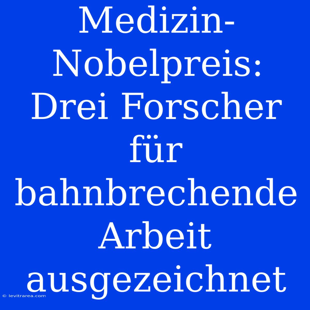 Medizin-Nobelpreis: Drei Forscher Für Bahnbrechende Arbeit Ausgezeichnet