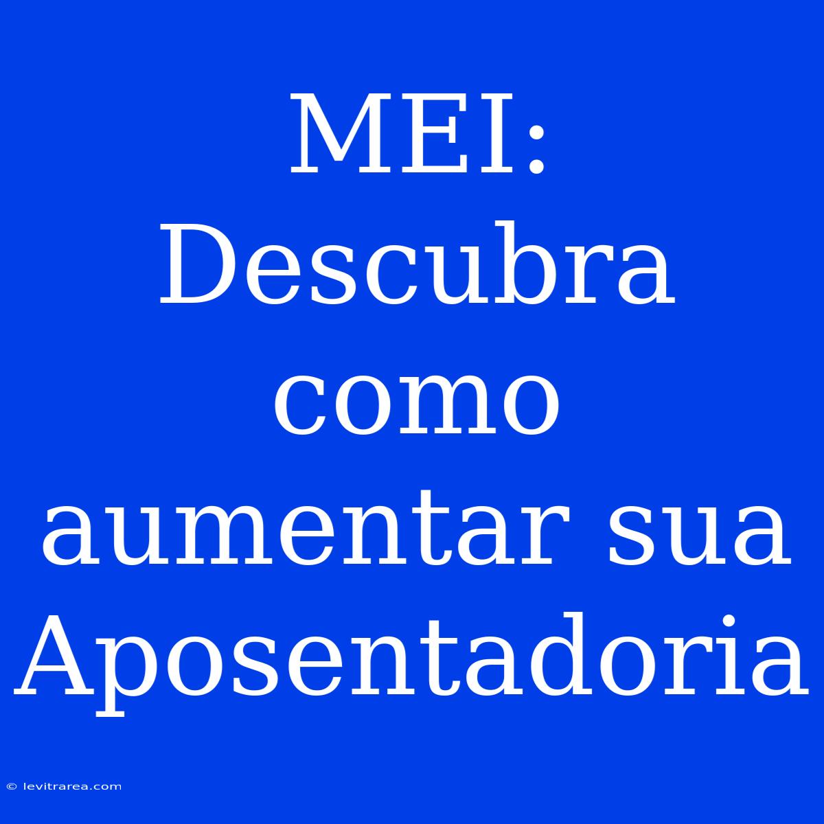 MEI: Descubra Como Aumentar Sua Aposentadoria