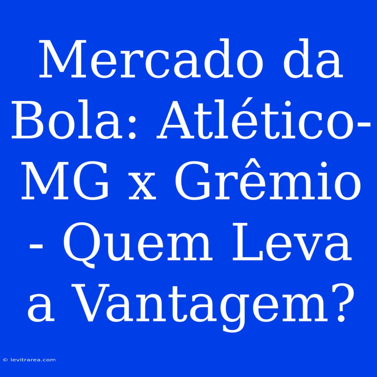 Mercado Da Bola: Atlético-MG X Grêmio - Quem Leva A Vantagem?