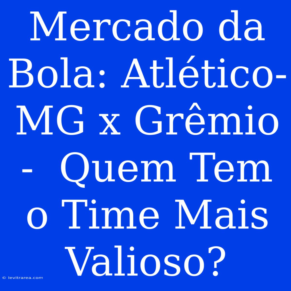 Mercado Da Bola: Atlético-MG X Grêmio -  Quem Tem O Time Mais Valioso? 