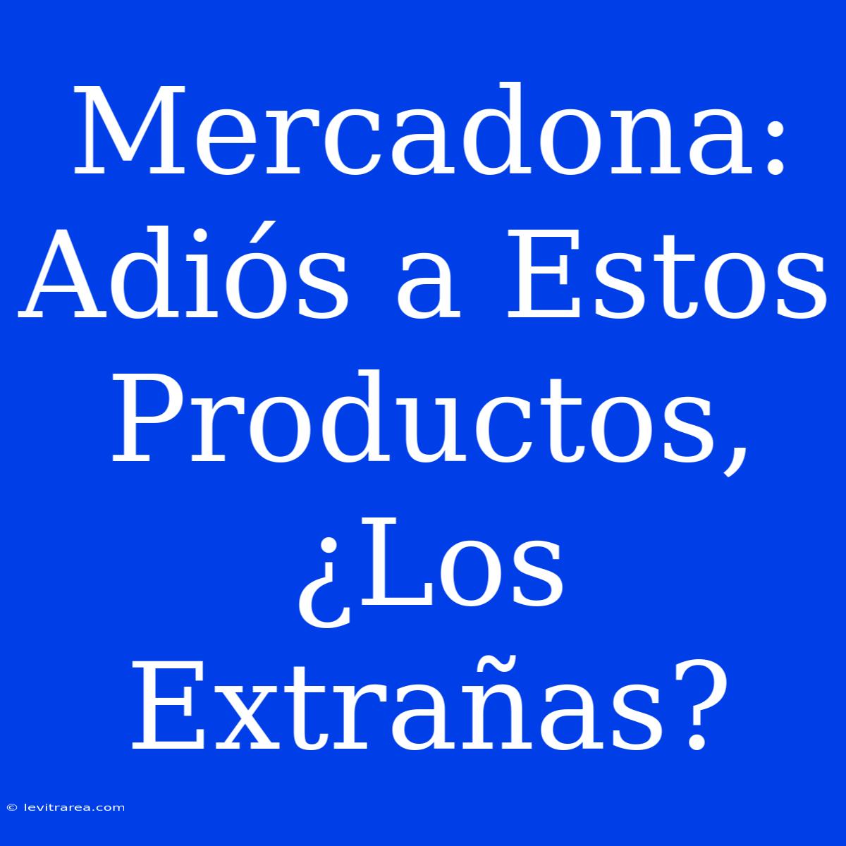 Mercadona: Adiós A Estos Productos, ¿Los Extrañas?