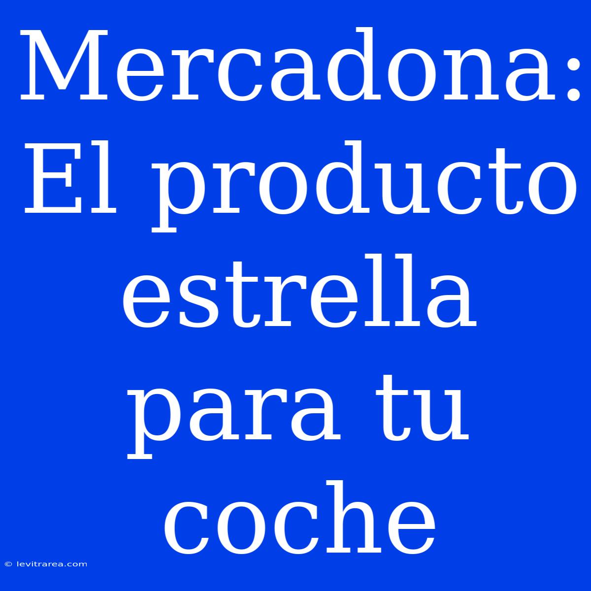 Mercadona: El Producto Estrella Para Tu Coche