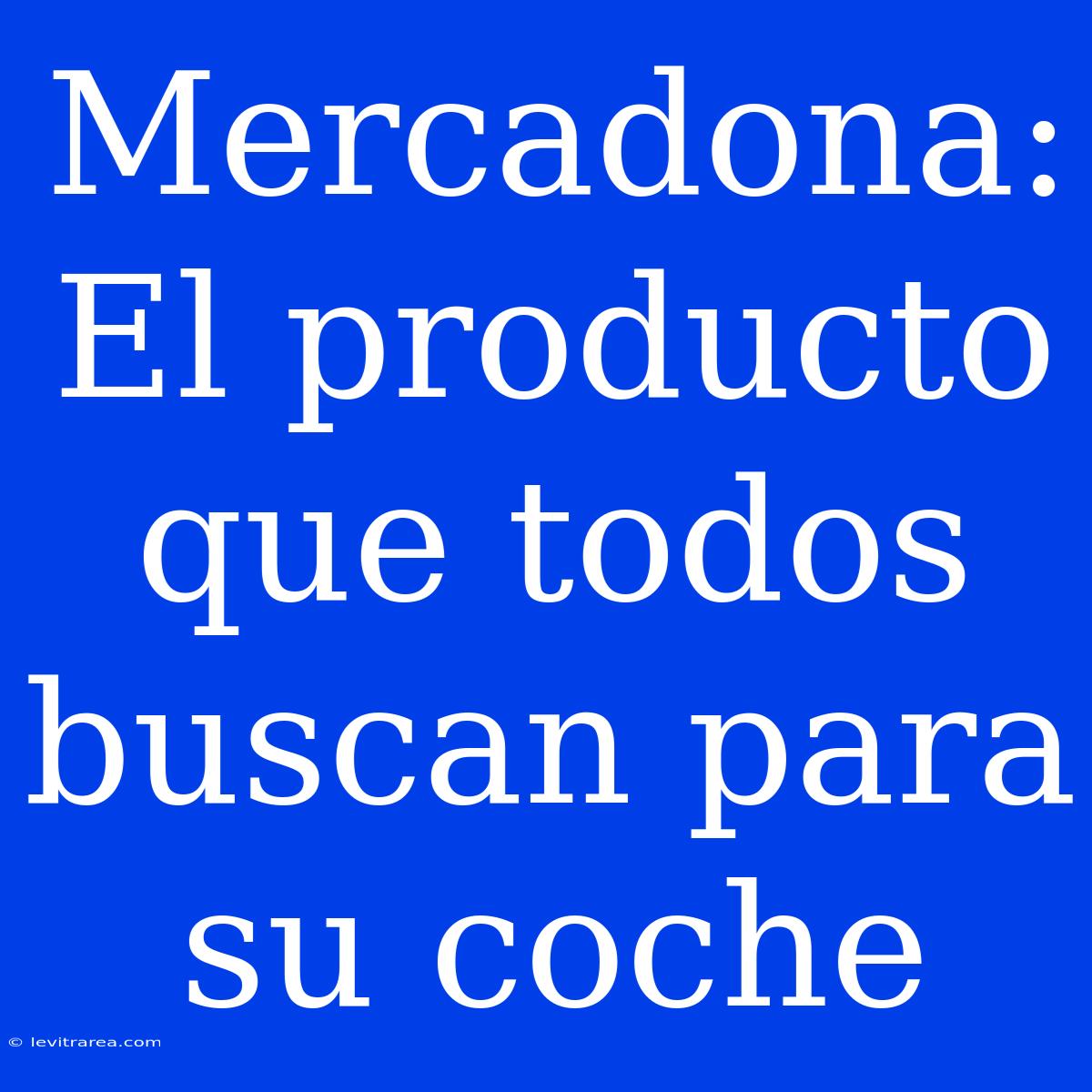 Mercadona: El Producto Que Todos Buscan Para Su Coche