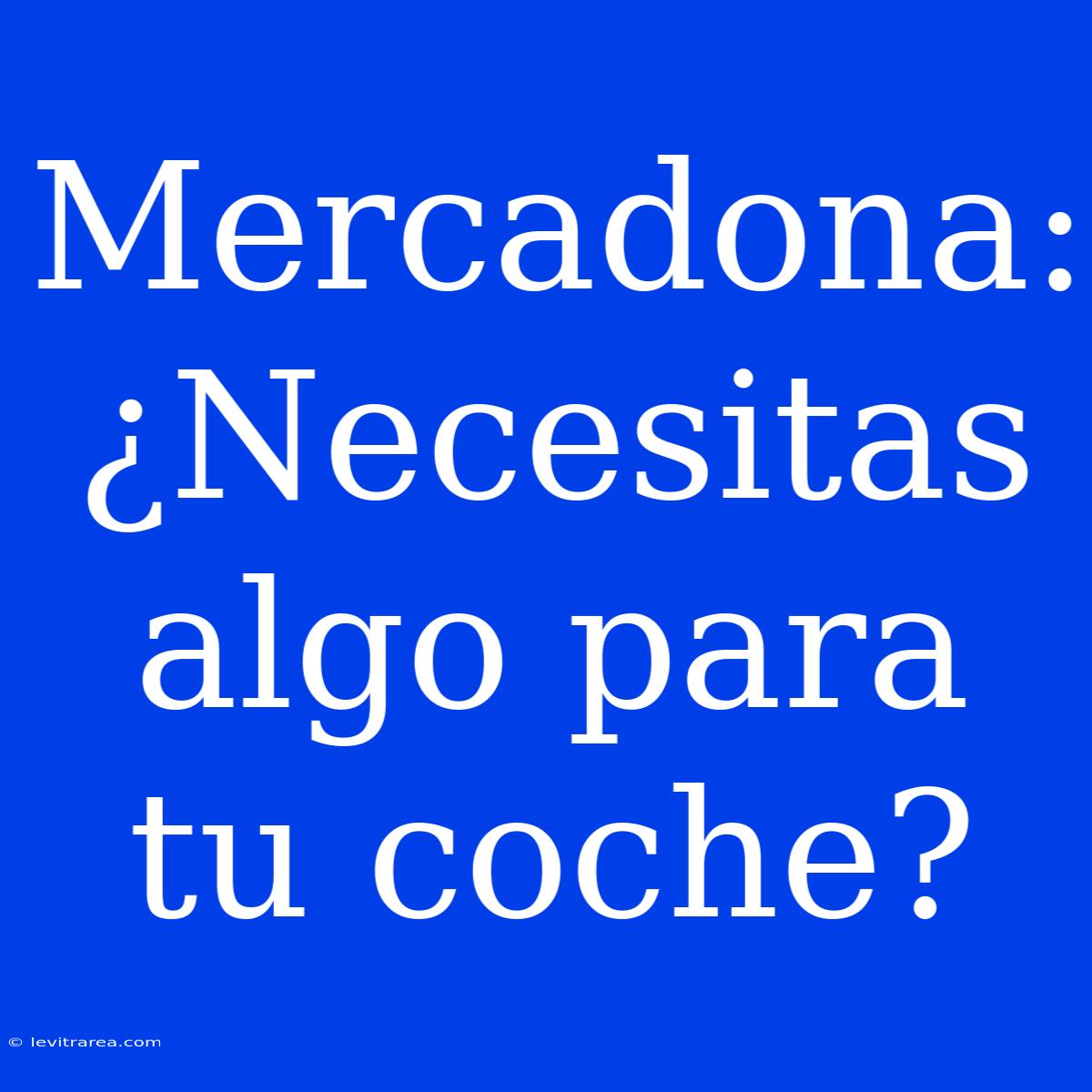 Mercadona: ¿Necesitas Algo Para Tu Coche?