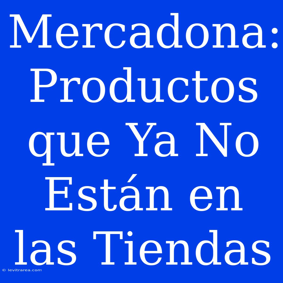 Mercadona: Productos Que Ya No Están En Las Tiendas