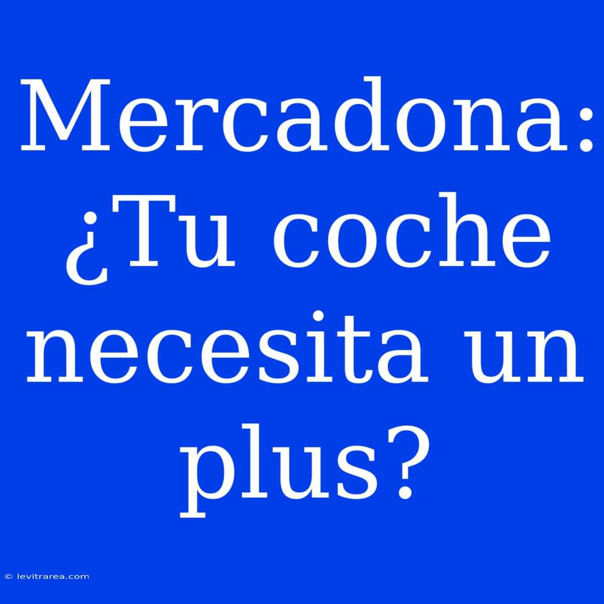 Mercadona: ¿Tu Coche Necesita Un Plus? 