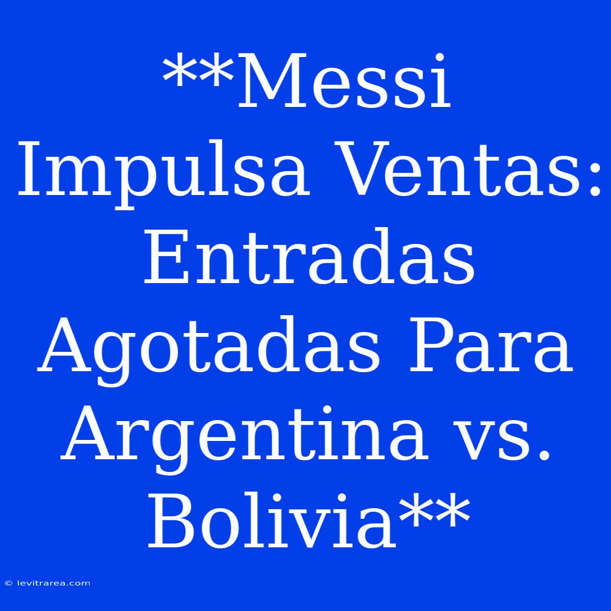 **Messi Impulsa Ventas: Entradas Agotadas Para Argentina Vs. Bolivia**