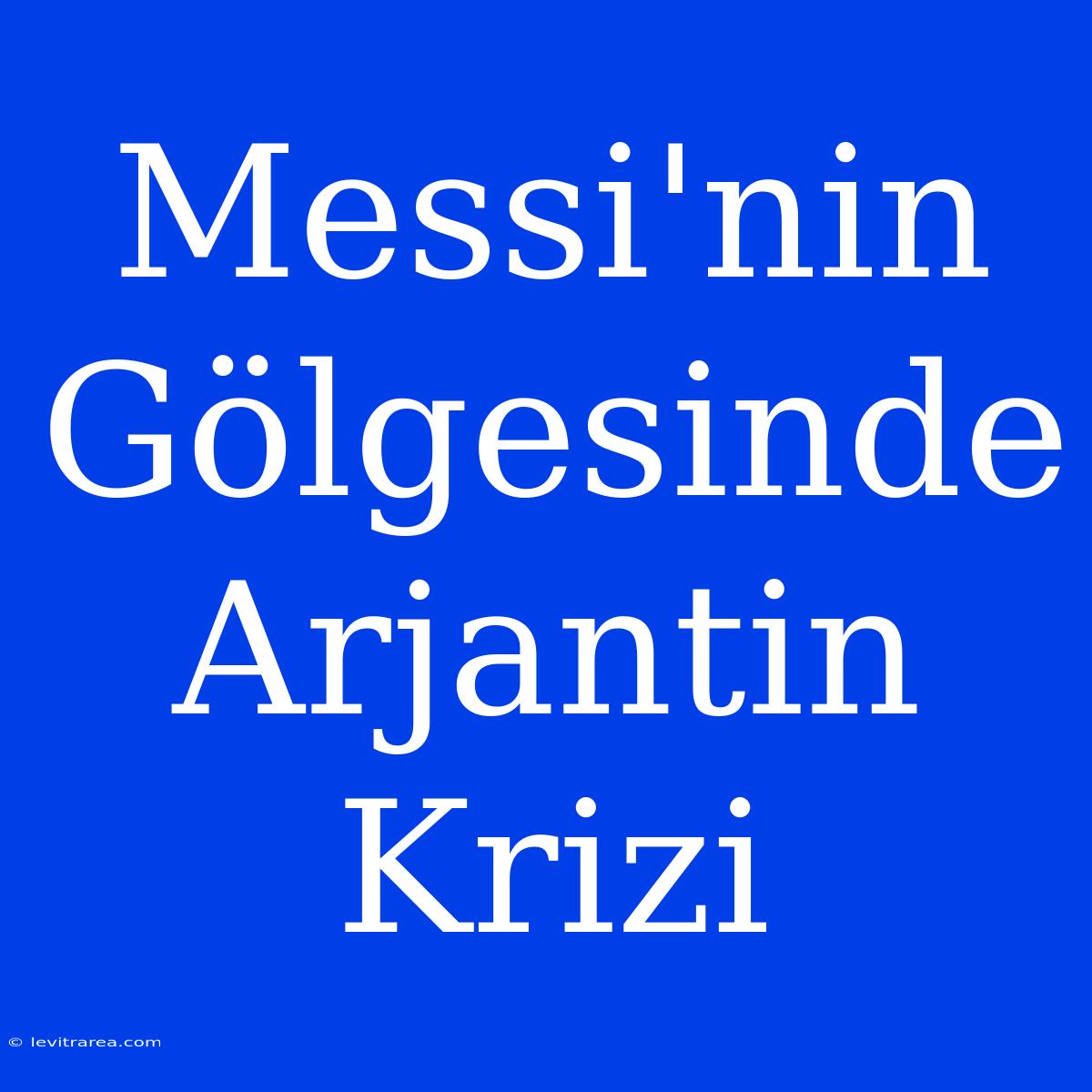 Messi'nin Gölgesinde Arjantin Krizi