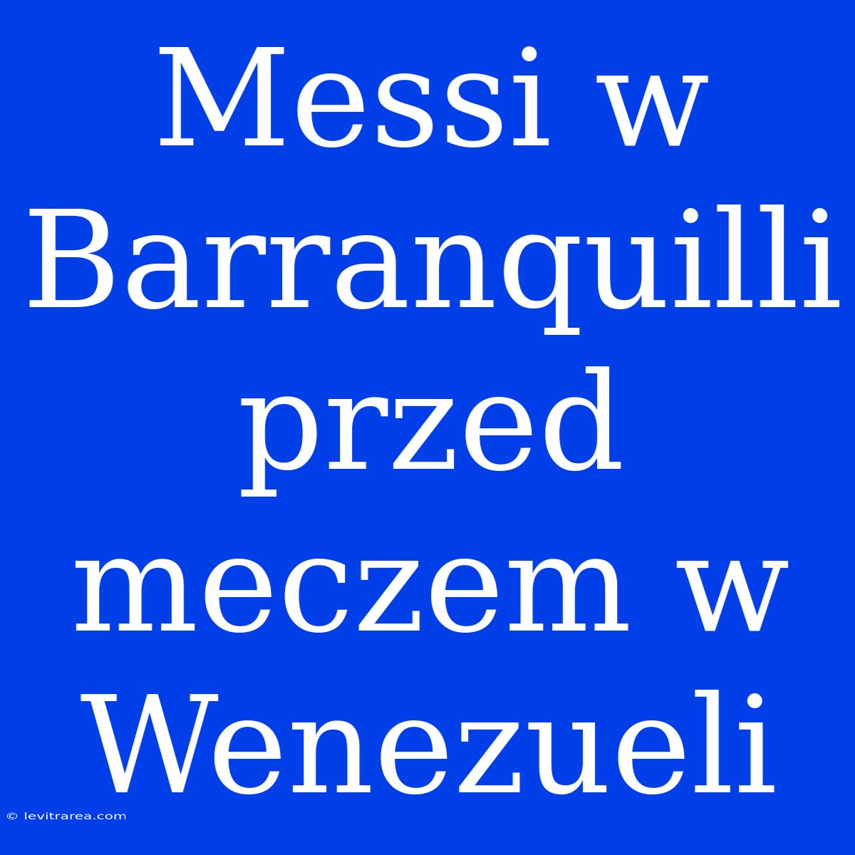 Messi W Barranquilli Przed Meczem W Wenezueli