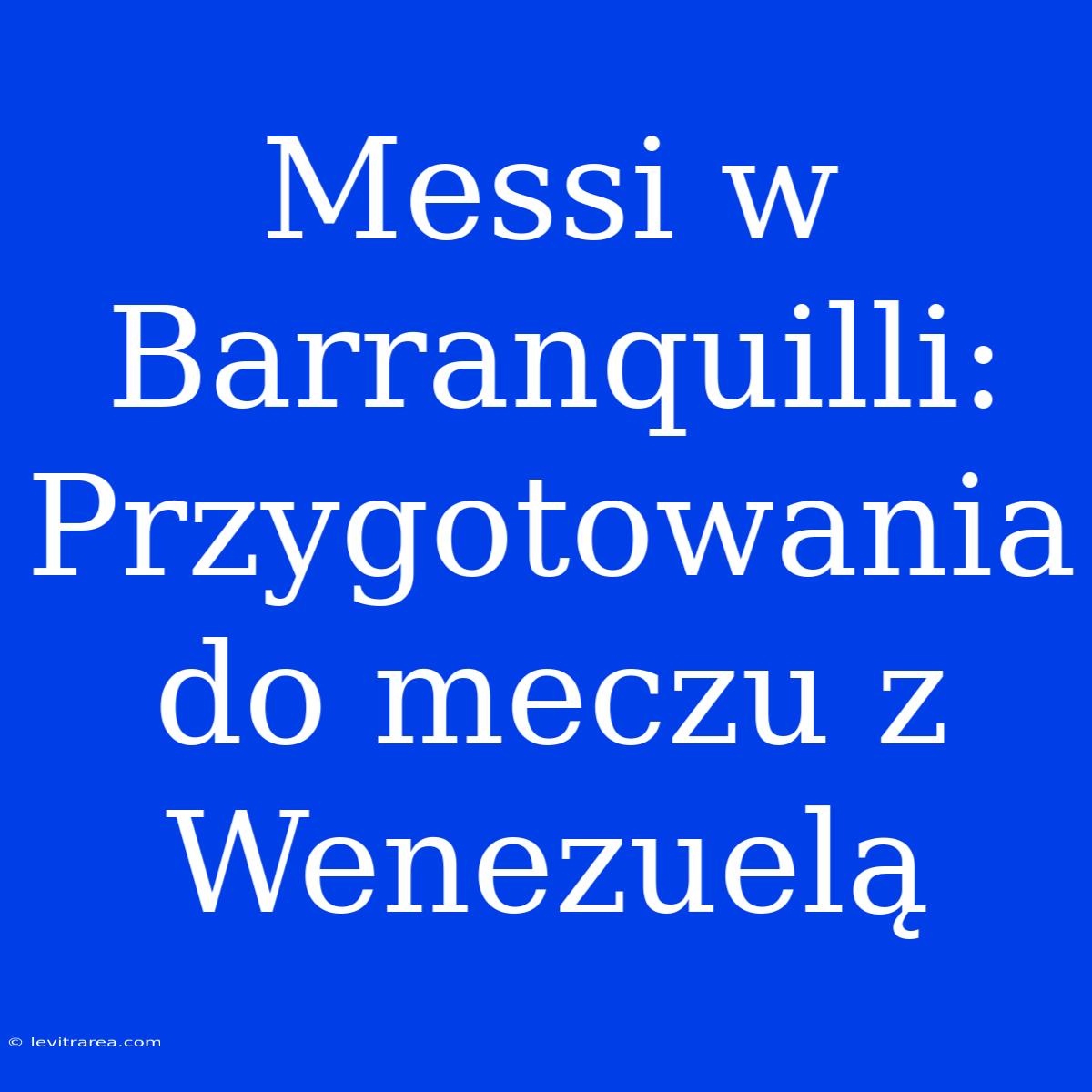 Messi W Barranquilli: Przygotowania Do Meczu Z Wenezuelą