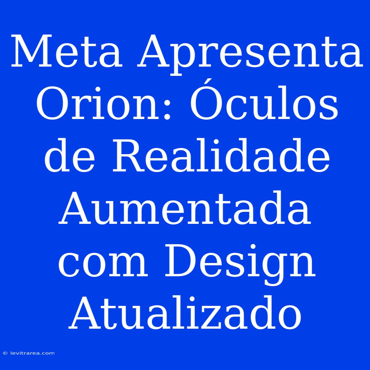 Meta Apresenta Orion: Óculos De Realidade Aumentada Com Design Atualizado