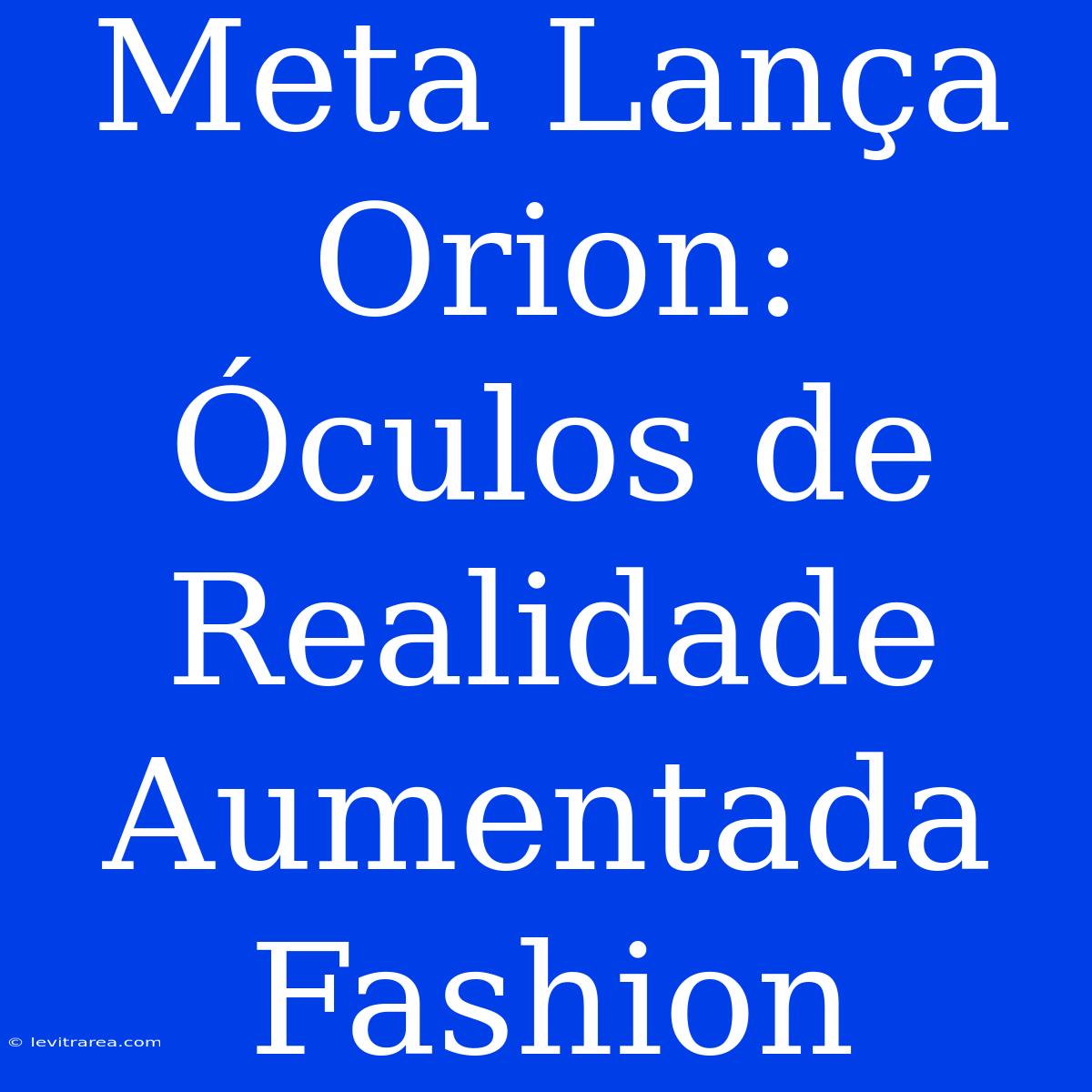 Meta Lança Orion: Óculos De Realidade Aumentada Fashion