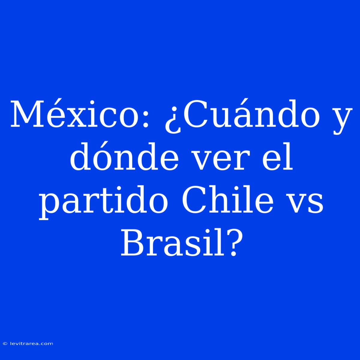 México: ¿Cuándo Y Dónde Ver El Partido Chile Vs Brasil? 