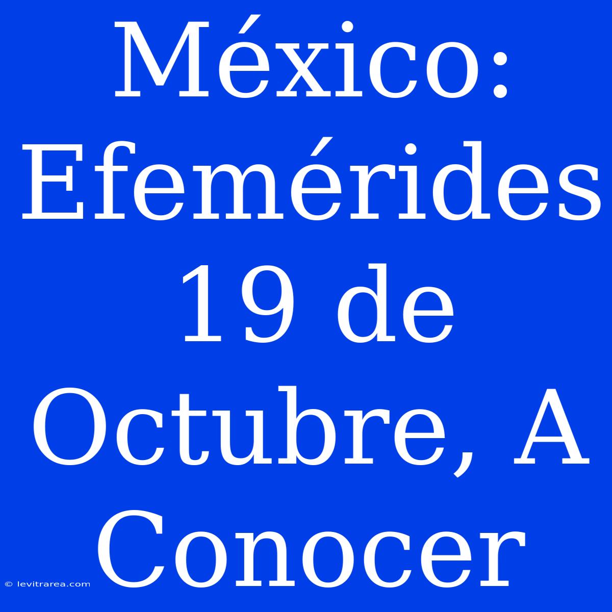 México: Efemérides 19 De Octubre, A Conocer