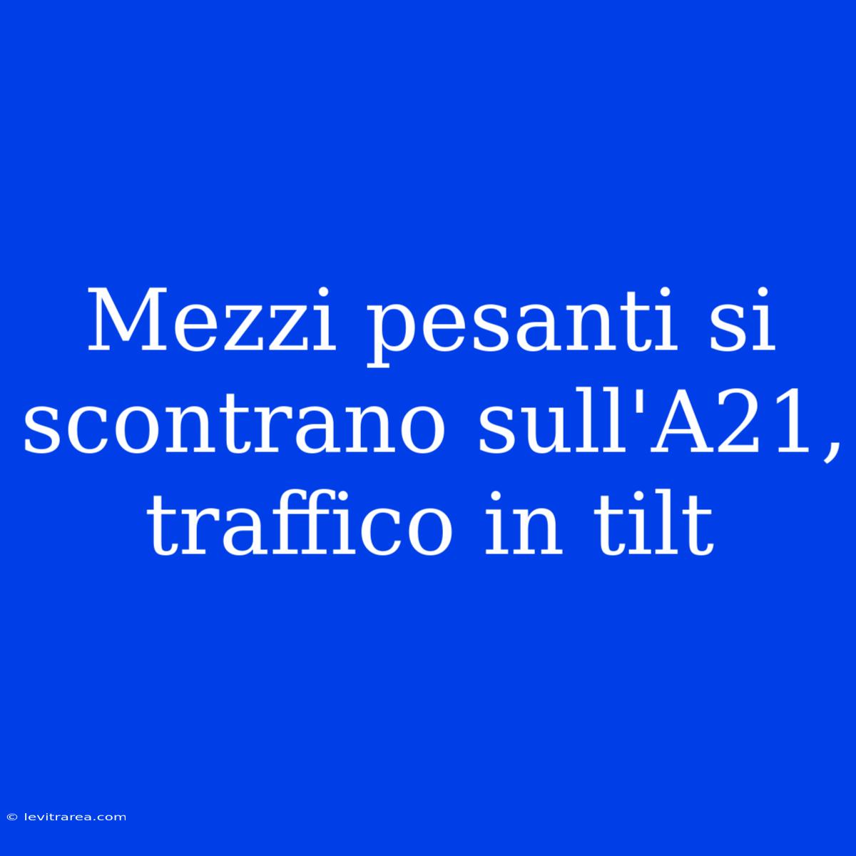 Mezzi Pesanti Si Scontrano Sull'A21, Traffico In Tilt