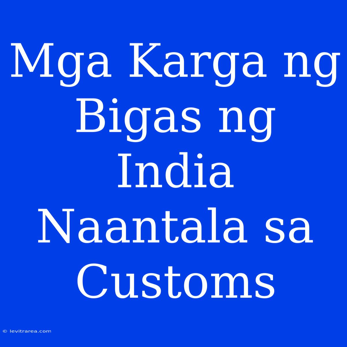 Mga Karga Ng Bigas Ng India Naantala Sa Customs