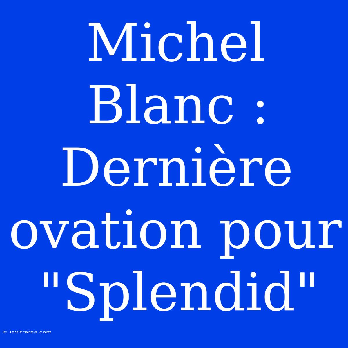 Michel Blanc : Dernière Ovation Pour 