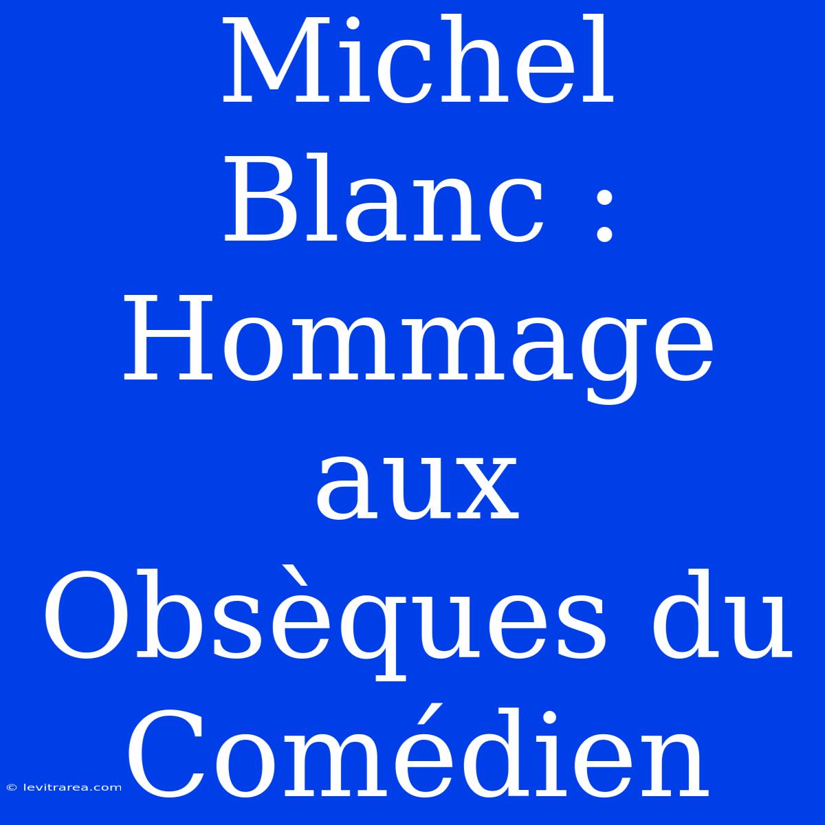 Michel Blanc : Hommage Aux Obsèques Du Comédien