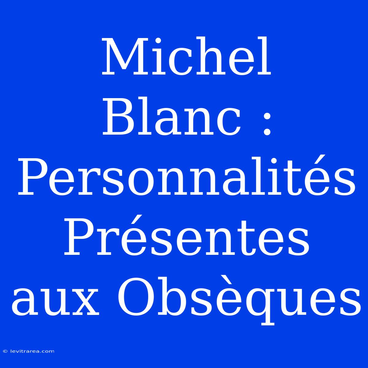 Michel Blanc : Personnalités Présentes Aux Obsèques