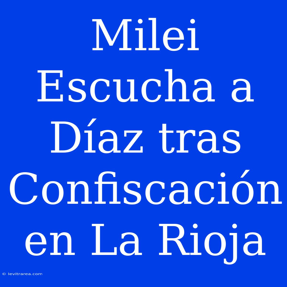 Milei Escucha A Díaz Tras Confiscación En La Rioja