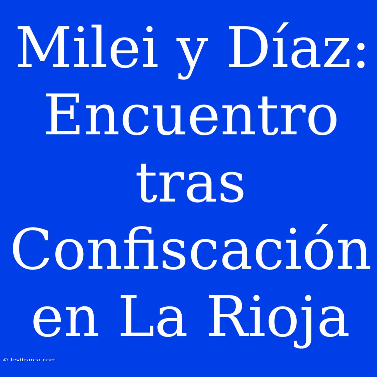 Milei Y Díaz: Encuentro Tras Confiscación En La Rioja