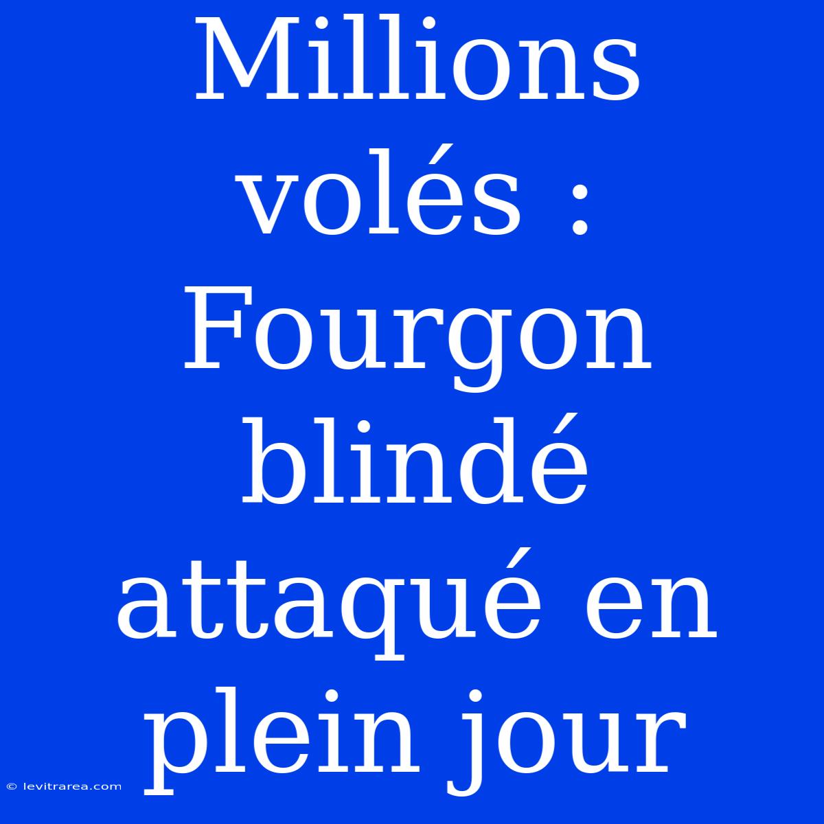 Millions Volés : Fourgon Blindé Attaqué En Plein Jour