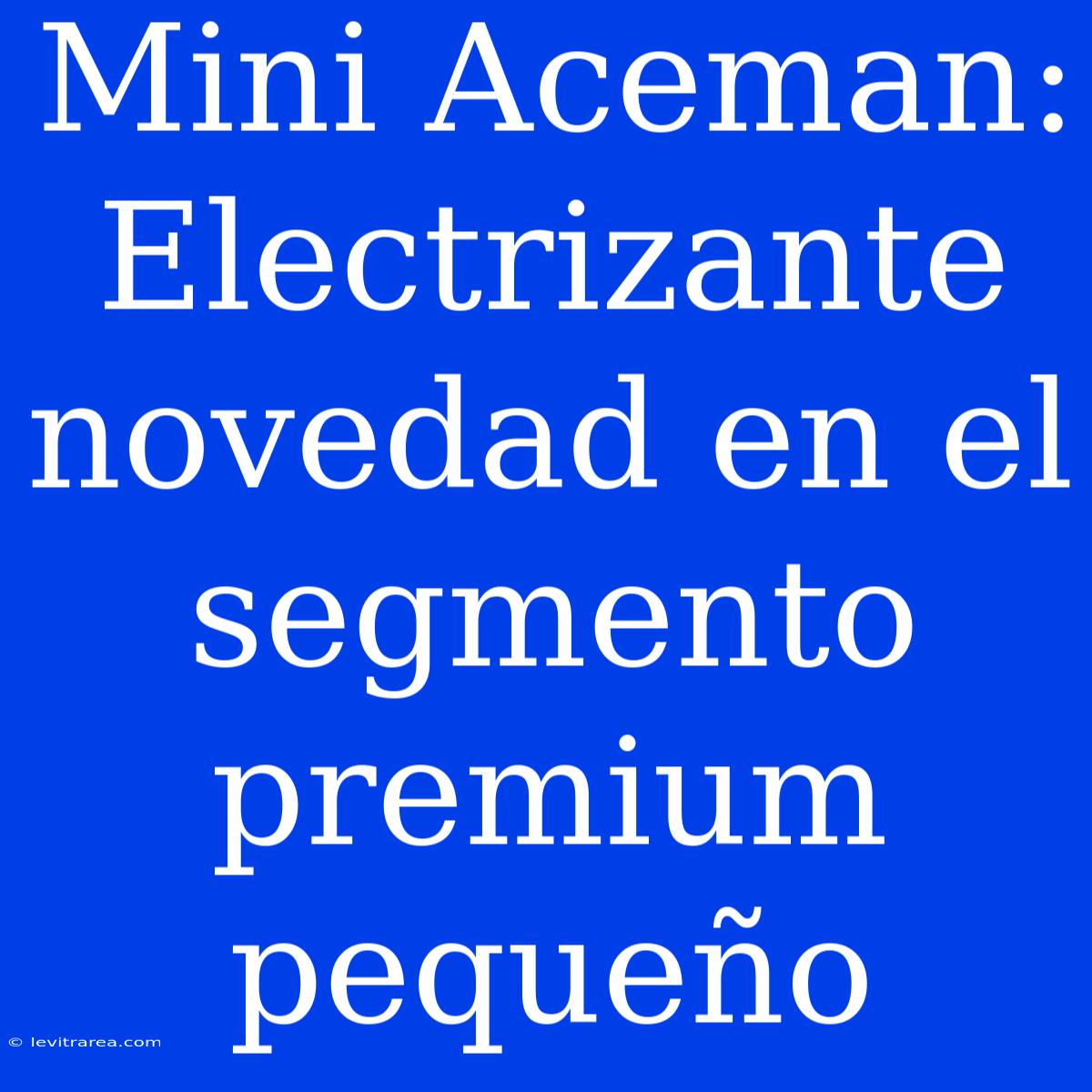 Mini Aceman: Electrizante Novedad En El Segmento Premium Pequeño