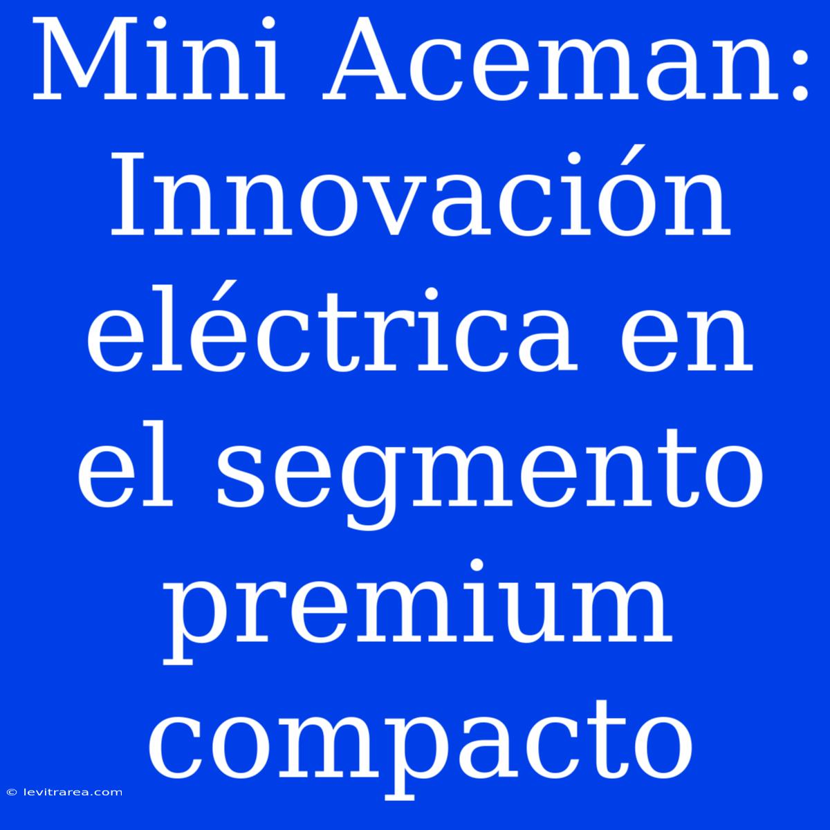 Mini Aceman: Innovación Eléctrica En El Segmento Premium Compacto