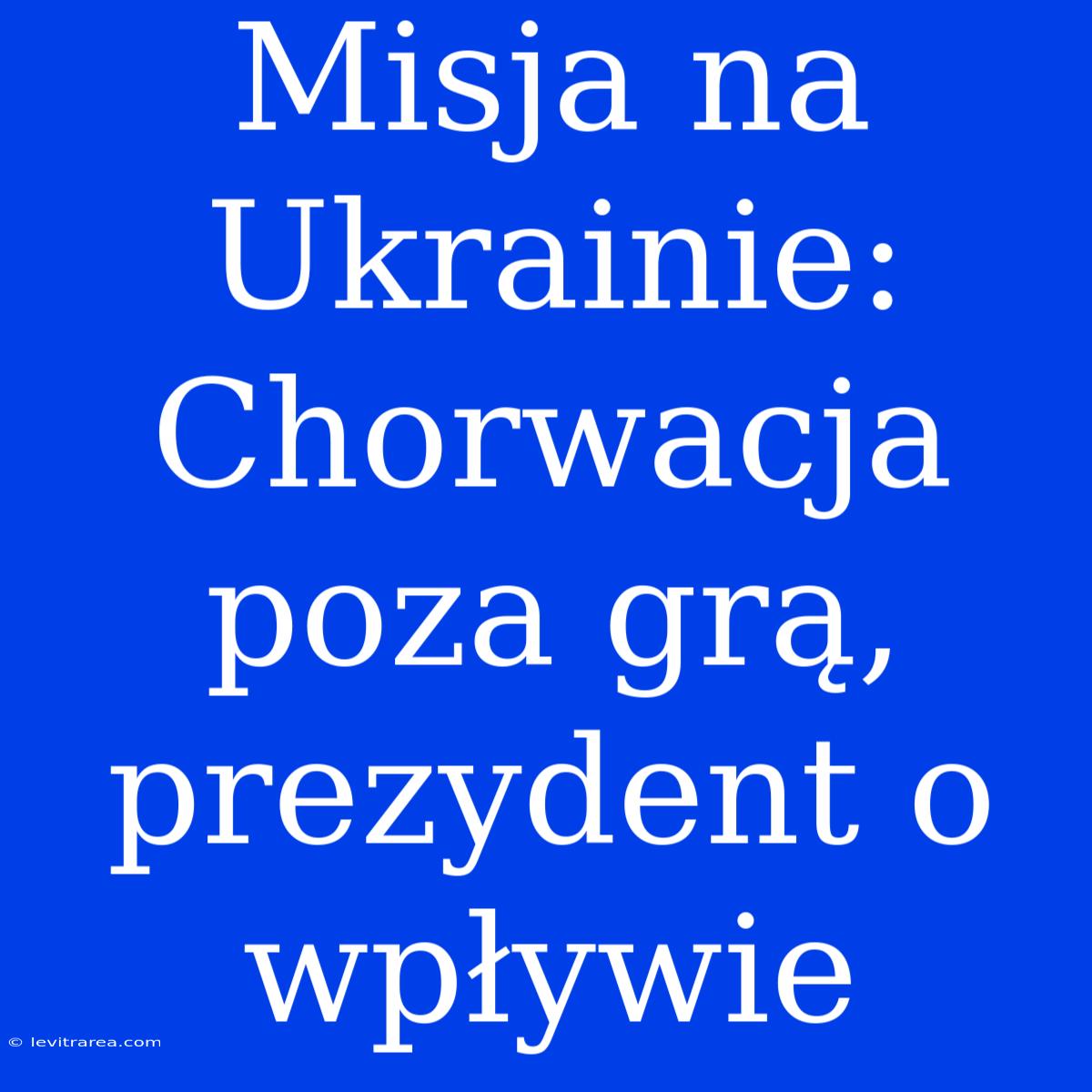 Misja Na Ukrainie: Chorwacja Poza Grą, Prezydent O Wpływie