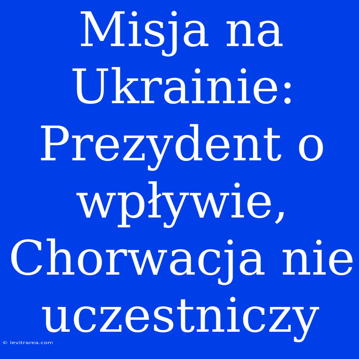 Misja Na Ukrainie: Prezydent O Wpływie, Chorwacja Nie Uczestniczy 