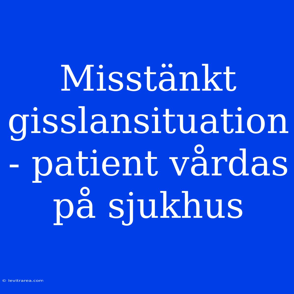 Misstänkt Gisslansituation - Patient Vårdas På Sjukhus 