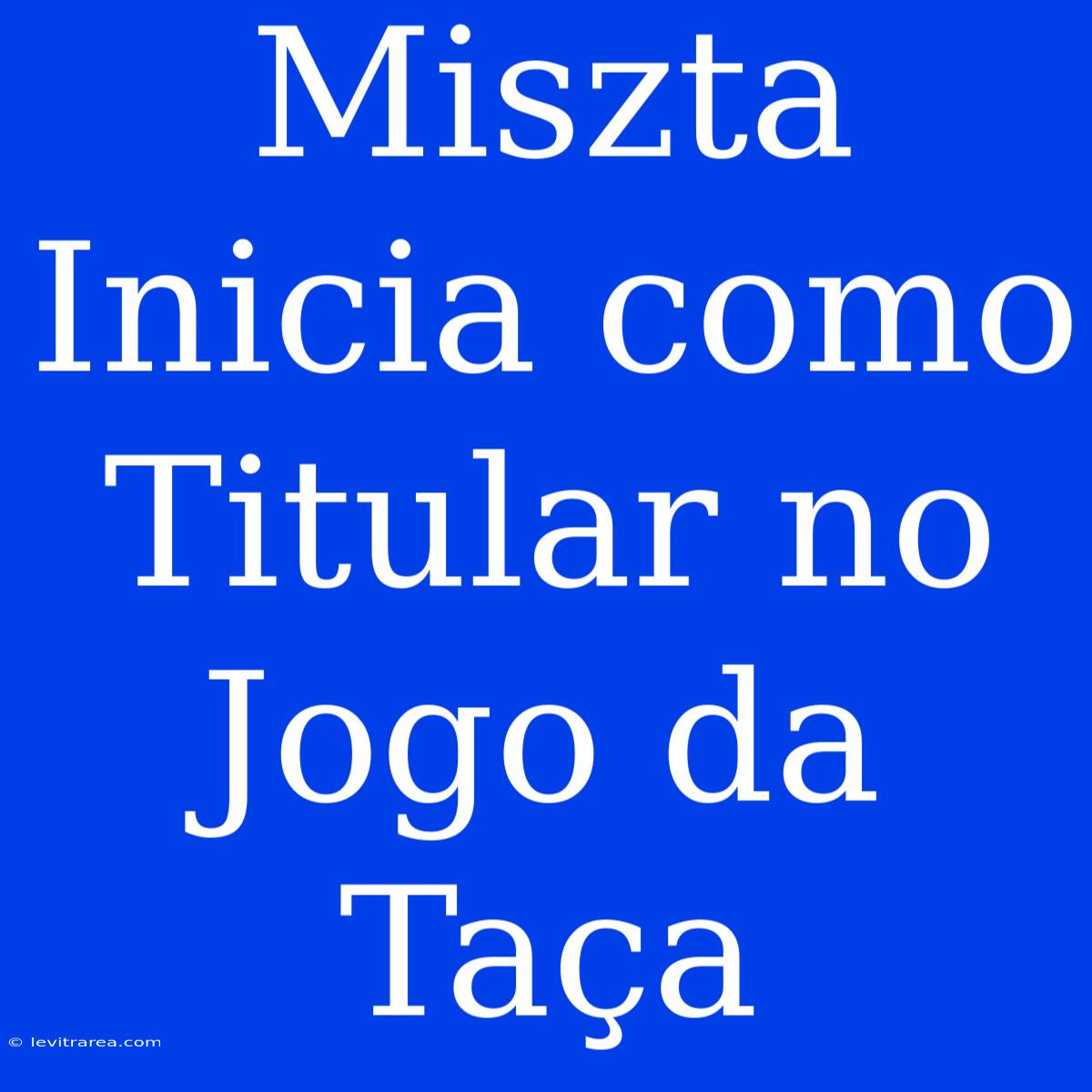 Miszta Inicia Como Titular No Jogo Da Taça