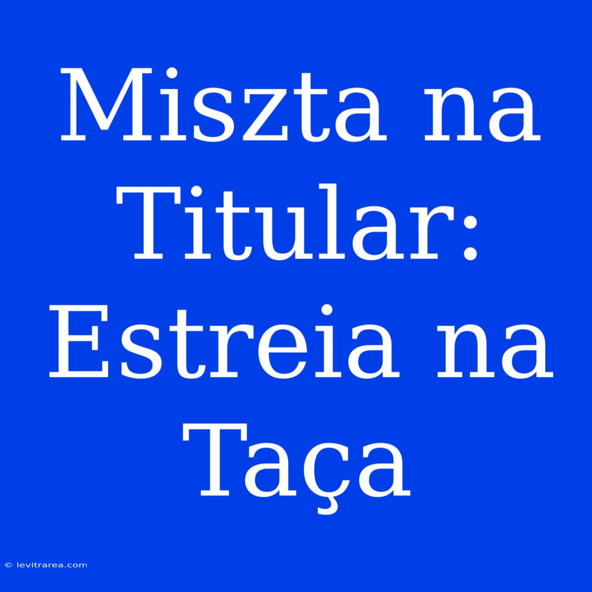 Miszta Na Titular: Estreia Na Taça