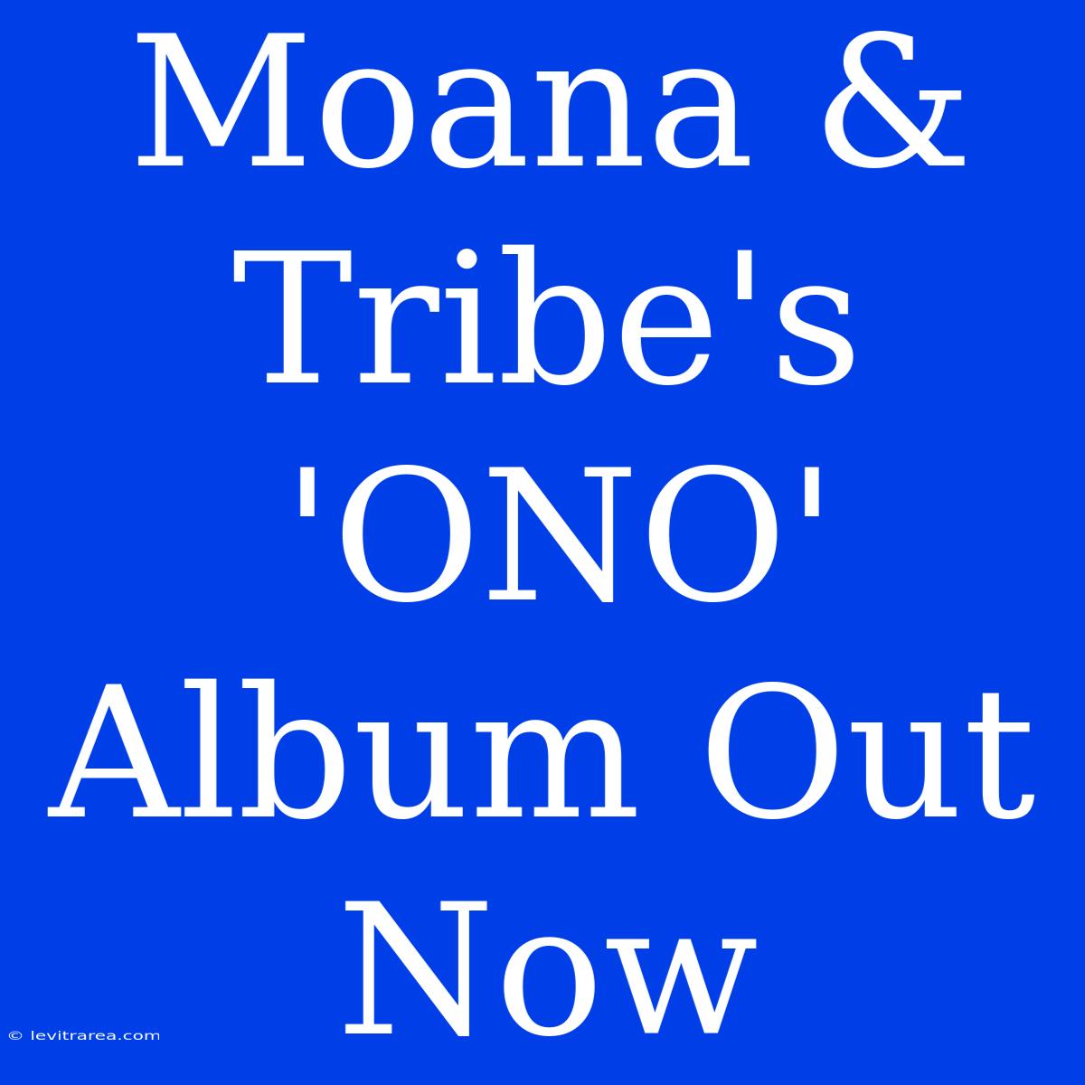 Moana & Tribe's 'ONO' Album Out Now