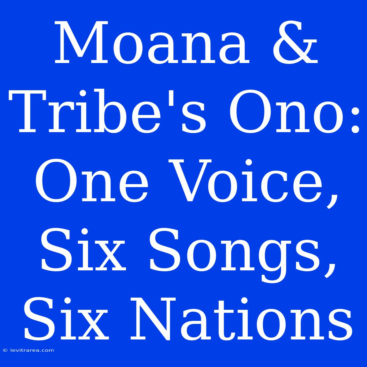 Moana & Tribe's Ono: One Voice, Six Songs, Six Nations