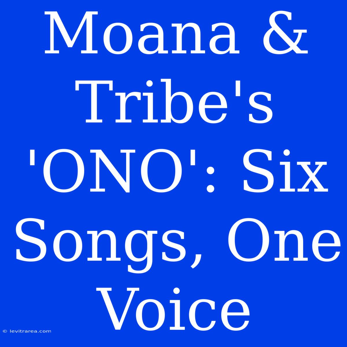 Moana & Tribe's 'ONO': Six Songs, One Voice