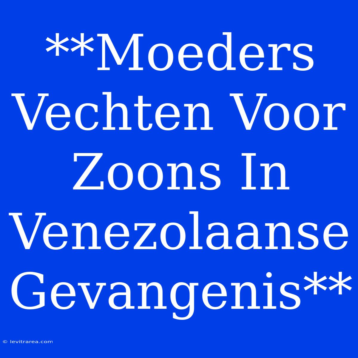 **Moeders Vechten Voor Zoons In Venezolaanse Gevangenis**