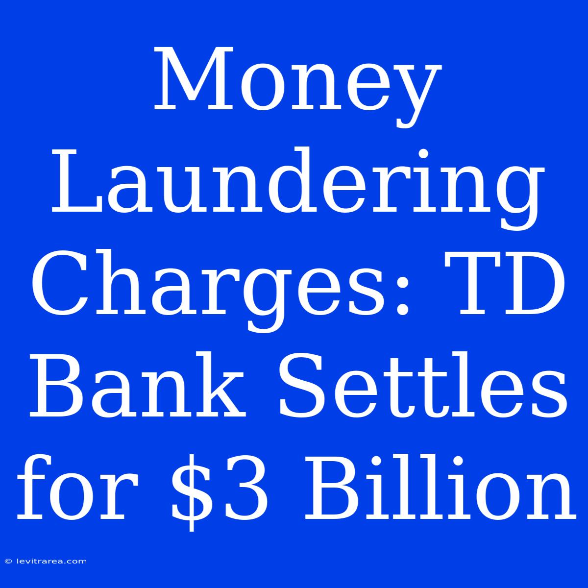 Money Laundering Charges: TD Bank Settles For $3 Billion 