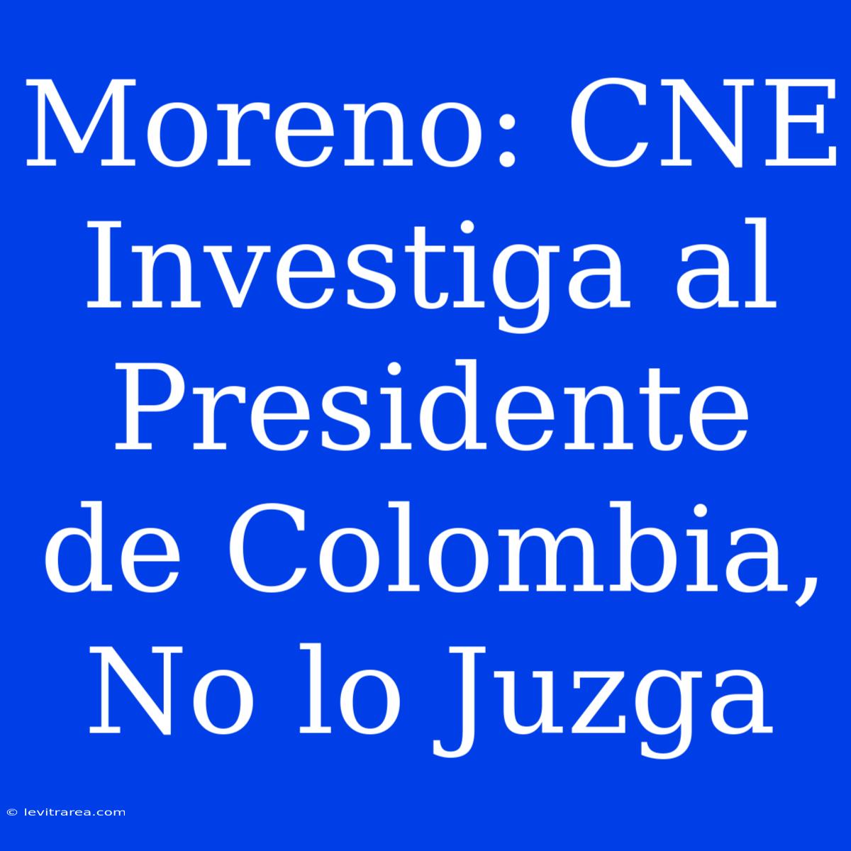 Moreno: CNE Investiga Al Presidente De Colombia, No Lo Juzga