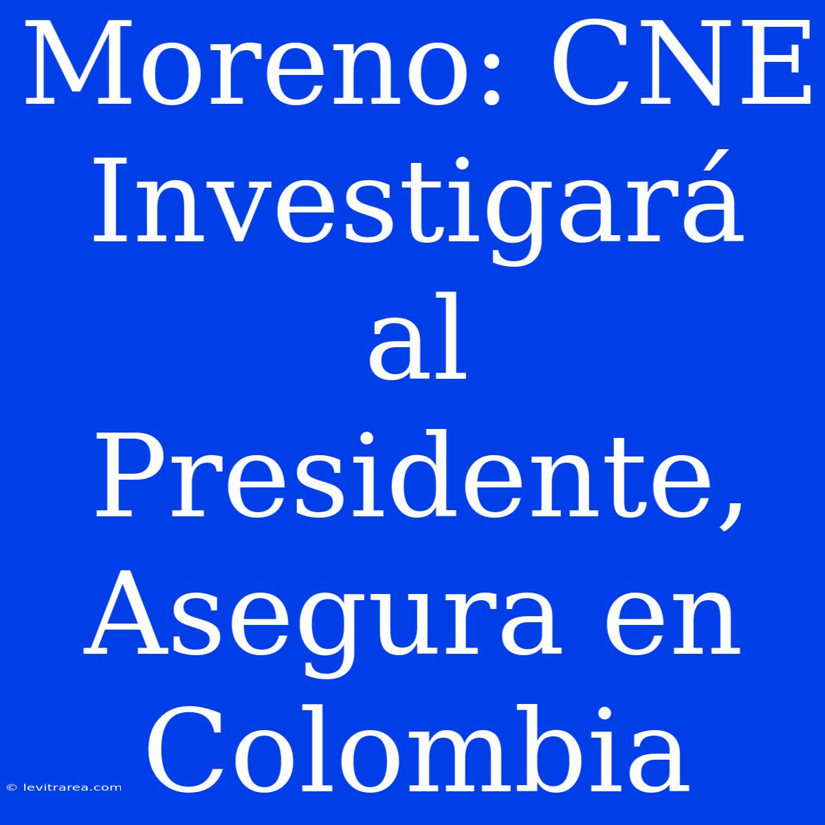 Moreno: CNE Investigará Al Presidente, Asegura En Colombia 