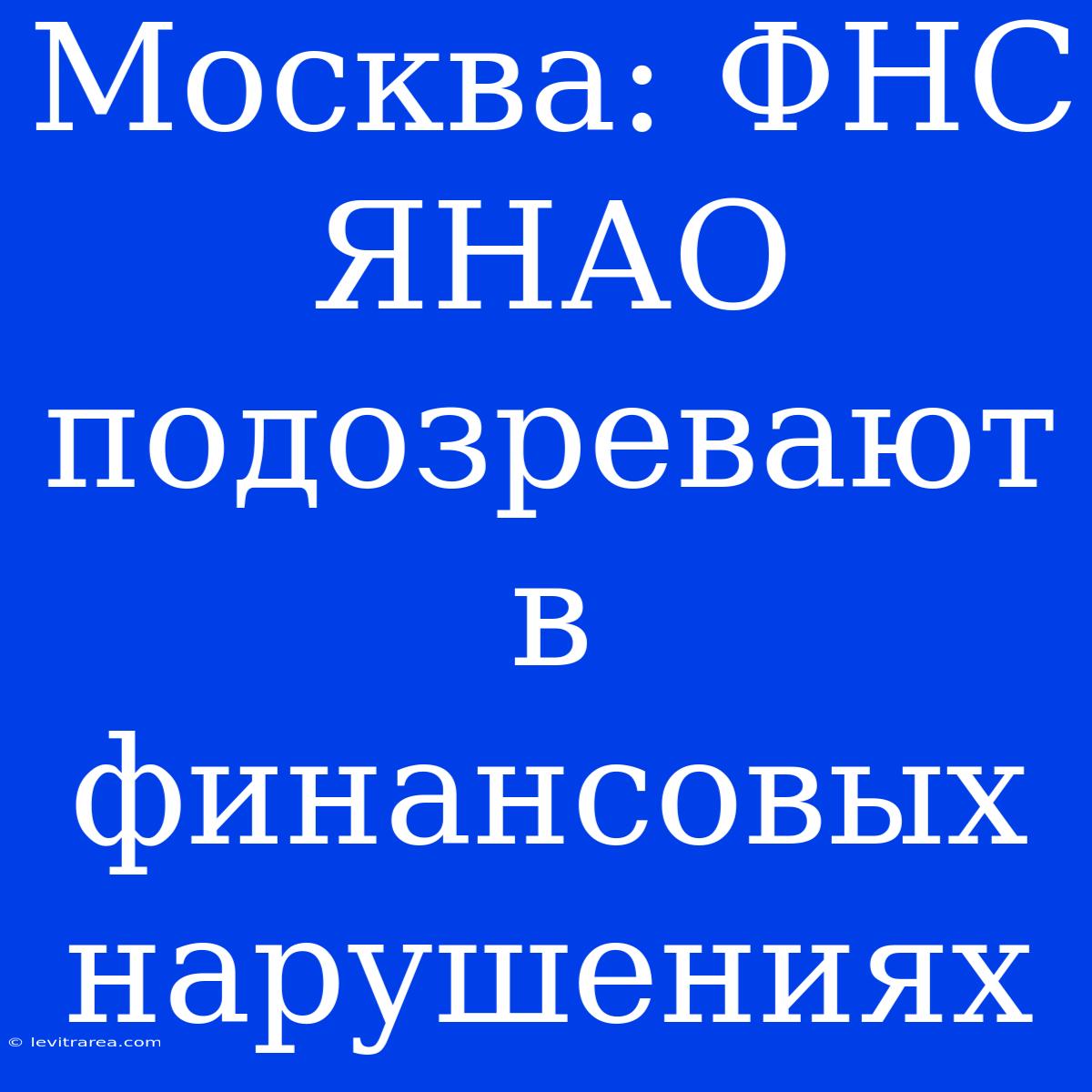 Москва: ФНС ЯНАО Подозревают В Финансовых Нарушениях