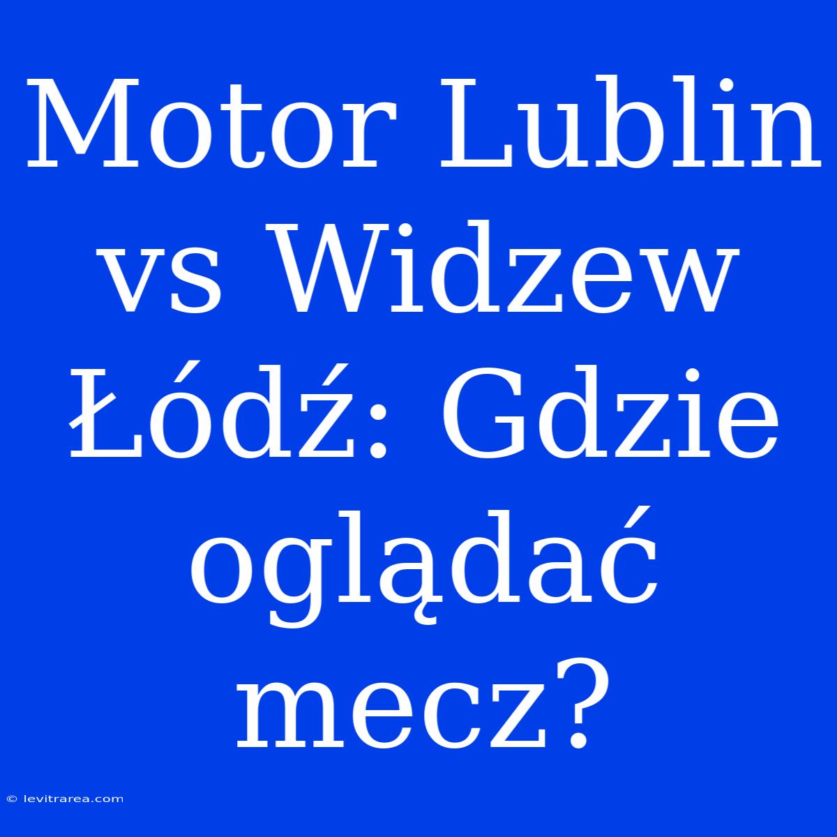 Motor Lublin Vs Widzew Łódź: Gdzie Oglądać Mecz?