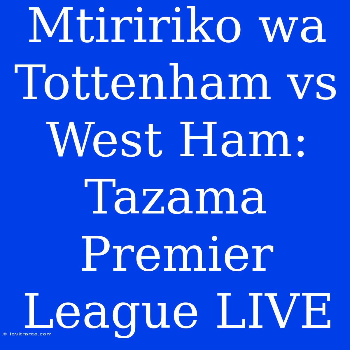 Mtiririko Wa Tottenham Vs West Ham: Tazama Premier League LIVE