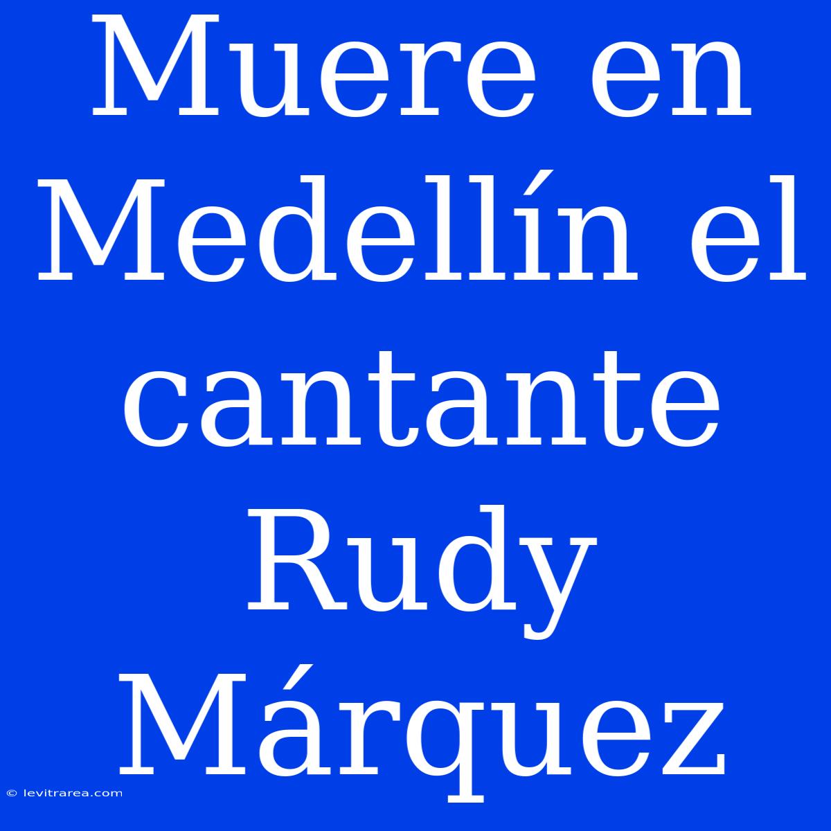 Muere En Medellín El Cantante Rudy Márquez