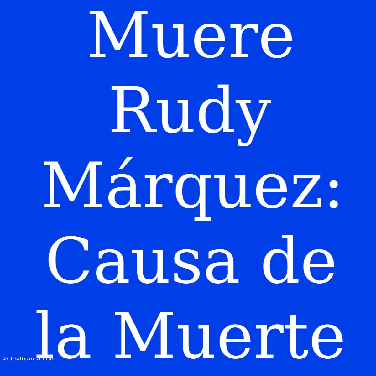 Muere Rudy Márquez: Causa De La Muerte