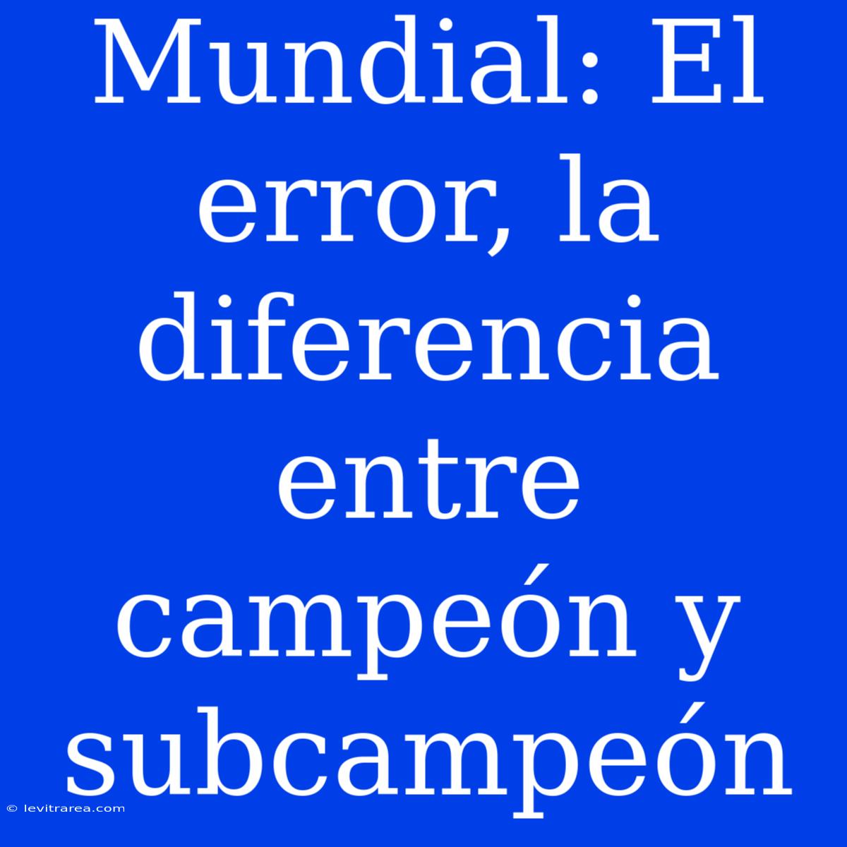 Mundial: El Error, La Diferencia Entre Campeón Y Subcampeón