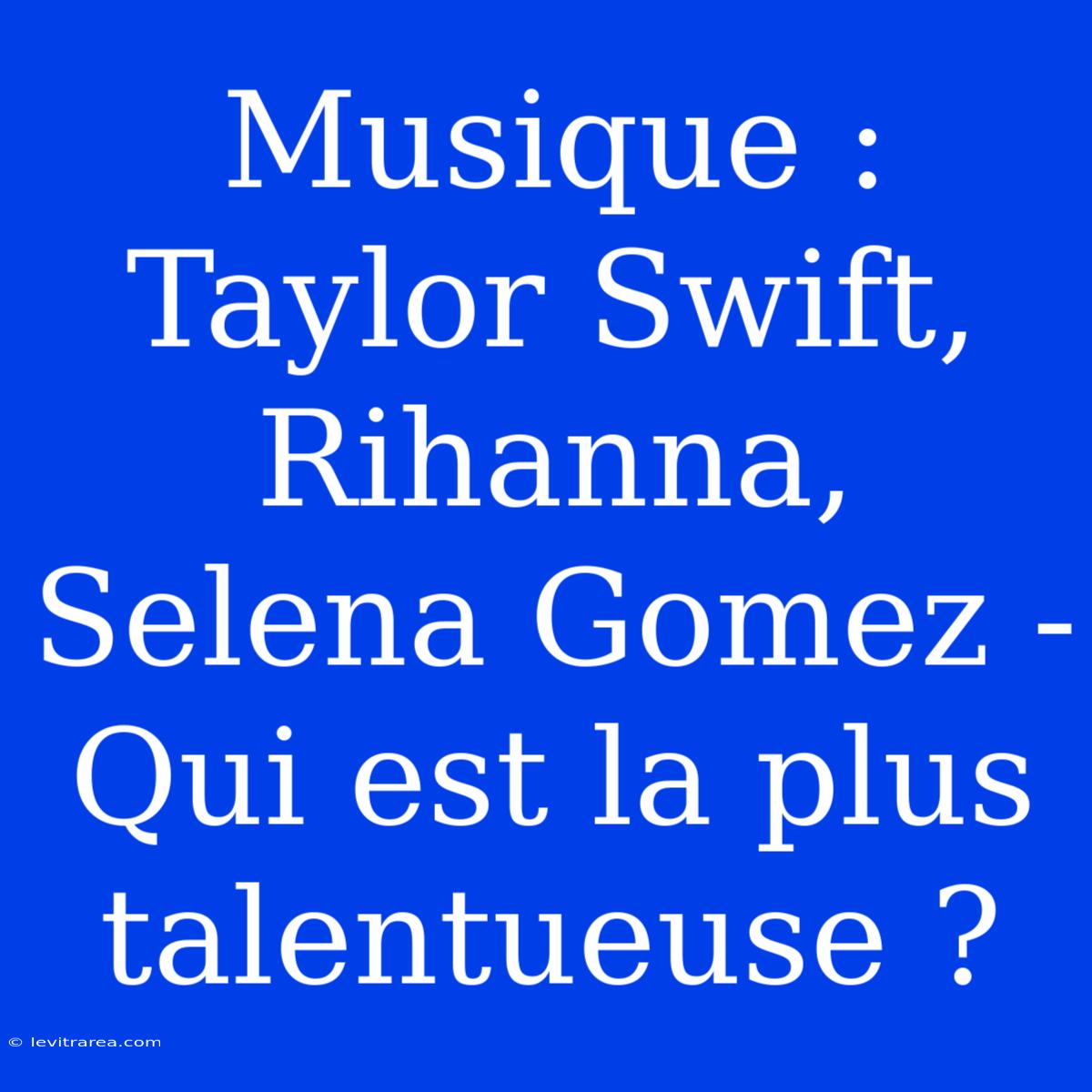 Musique : Taylor Swift, Rihanna, Selena Gomez - Qui Est La Plus Talentueuse ?