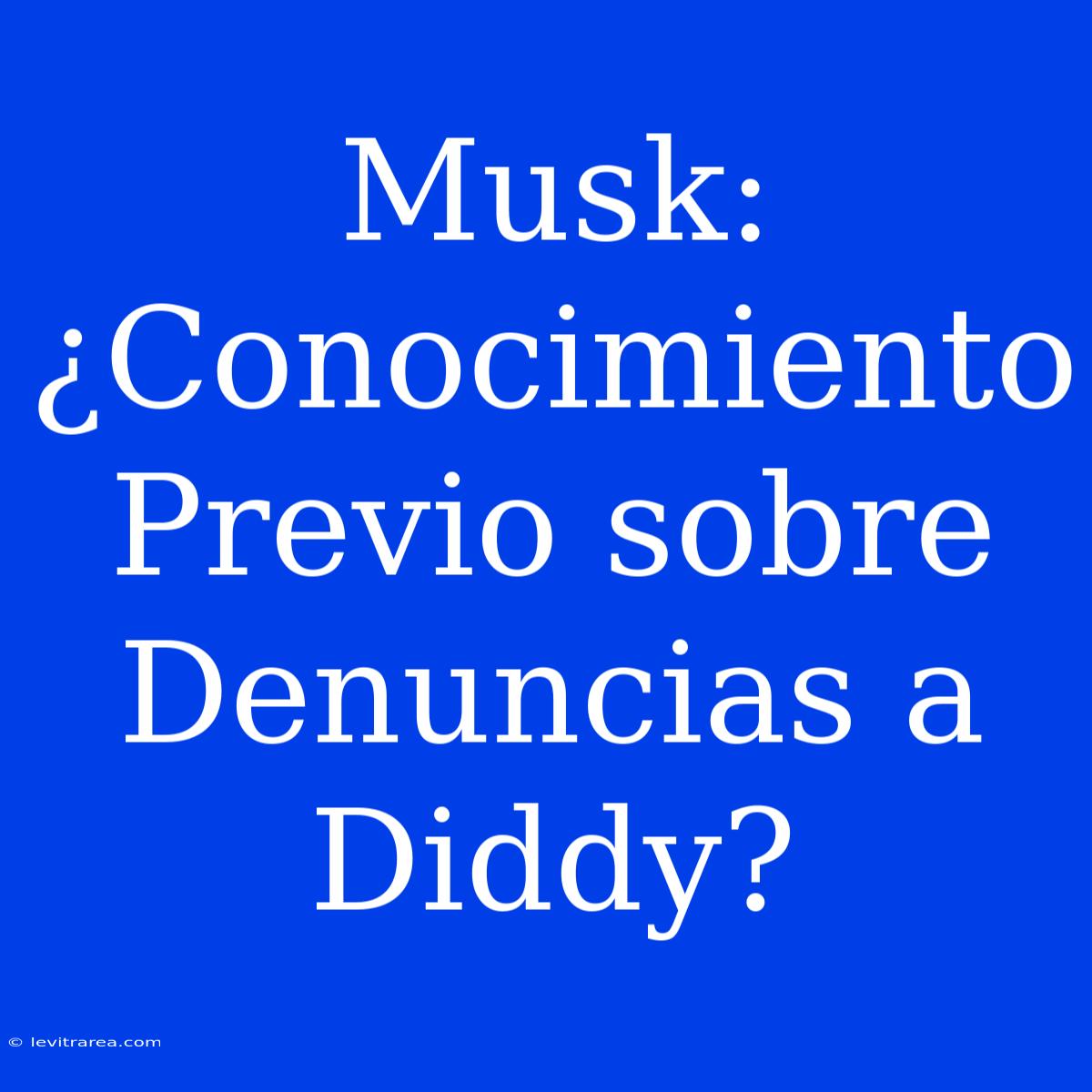 Musk: ¿Conocimiento Previo Sobre Denuncias A Diddy? 