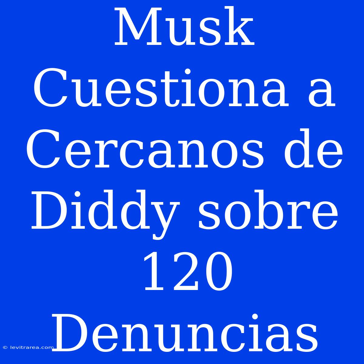 Musk Cuestiona A Cercanos De Diddy Sobre 120 Denuncias