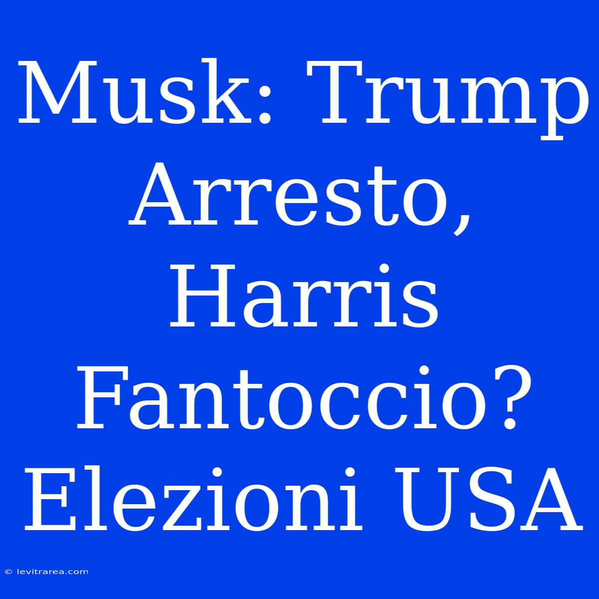 Musk: Trump Arresto, Harris Fantoccio? Elezioni USA